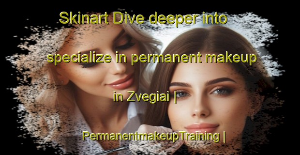 Skinart Dive deeper into specialize in permanent makeup in Zvegiai | PermanentmakeupTraining | PermanentmakeupClasses | SkinartTraining-Lithuania